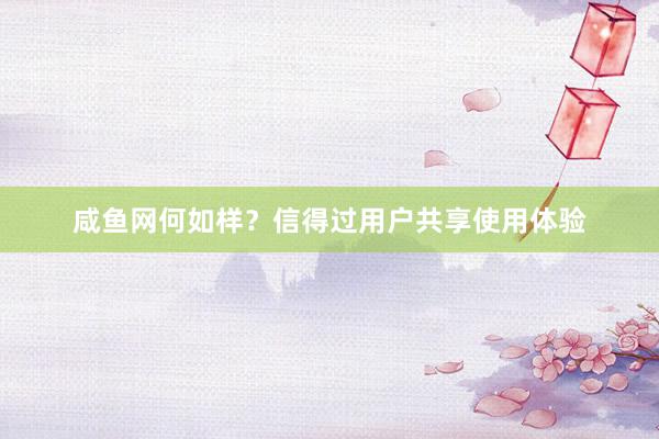 咸鱼网何如样？信得过用户共享使用体验