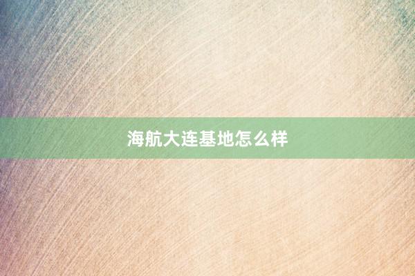 海航大连基地怎么样